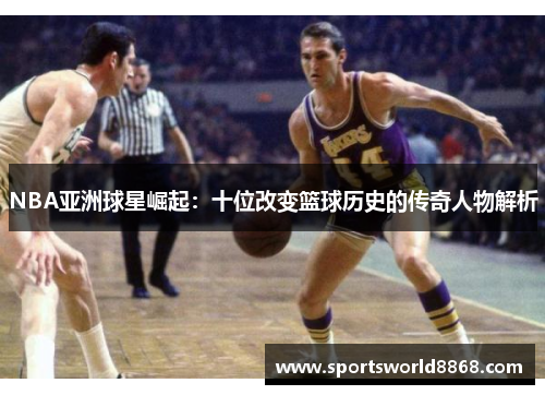 NBA亚洲球星崛起：十位改变篮球历史的传奇人物解析