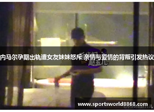 内马尔孕期出轨遭女友妹妹怒斥 亲情与爱情的背叛引发热议