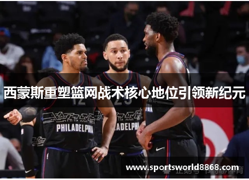西蒙斯重塑篮网战术核心地位引领新纪元