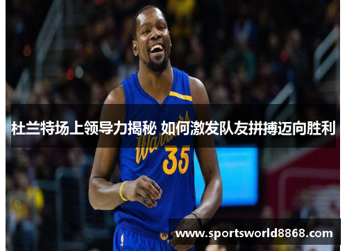 杜兰特场上领导力揭秘 如何激发队友拼搏迈向胜利