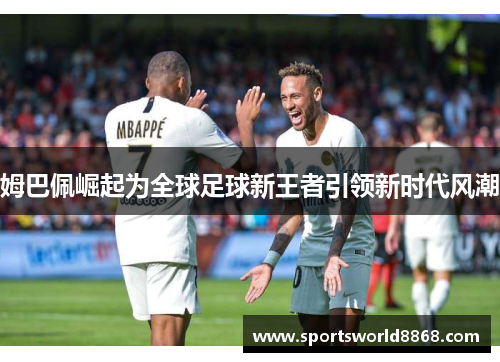 姆巴佩崛起为全球足球新王者引领新时代风潮