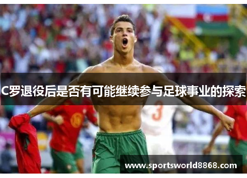 C罗退役后是否有可能继续参与足球事业的探索