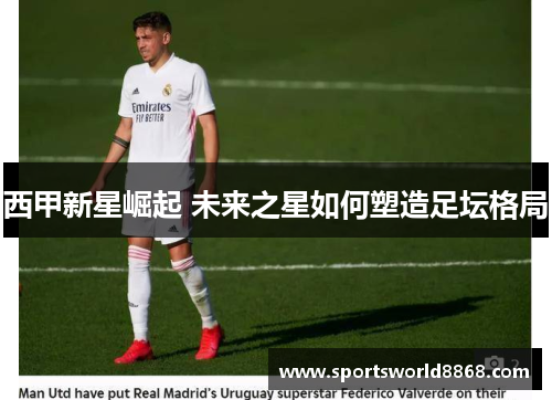 西甲新星崛起 未来之星如何塑造足坛格局