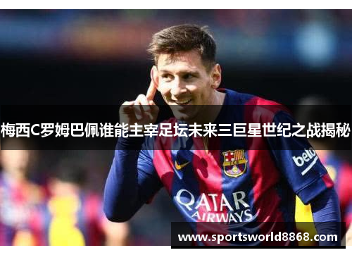 梅西C罗姆巴佩谁能主宰足坛未来三巨星世纪之战揭秘
