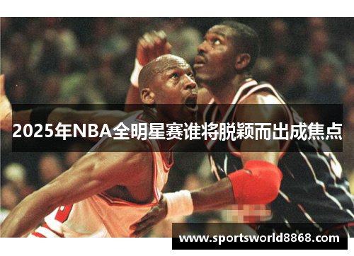 2025年NBA全明星赛谁将脱颖而出成焦点