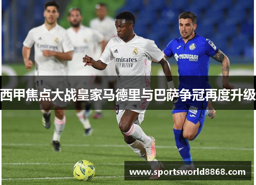 西甲焦点大战皇家马德里与巴萨争冠再度升级