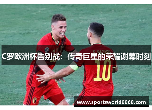 C罗欧洲杯告别战：传奇巨星的荣耀谢幕时刻