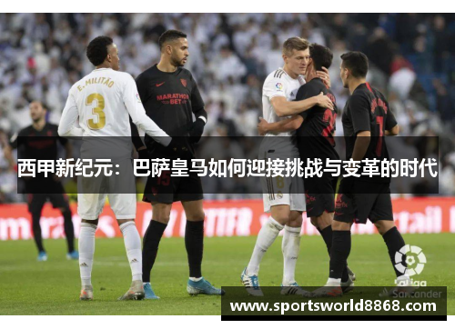 西甲新纪元：巴萨皇马如何迎接挑战与变革的时代