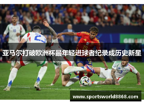 亚马尔打破欧洲杯最年轻进球者纪录成历史新星