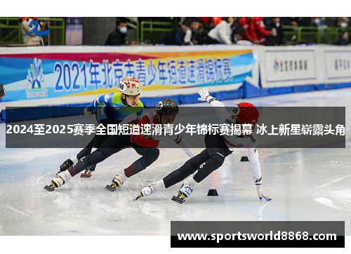 2024至2025赛季全国短道速滑青少年锦标赛揭幕 冰上新星崭露头角