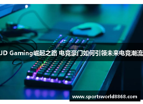 JD Gaming崛起之路 电竞豪门如何引领未来电竞潮流
