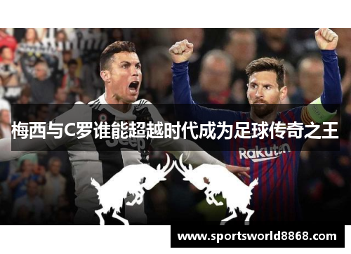 梅西与C罗谁能超越时代成为足球传奇之王