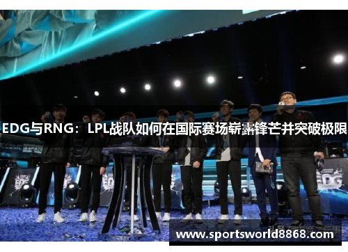 EDG与RNG：LPL战队如何在国际赛场崭露锋芒并突破极限
