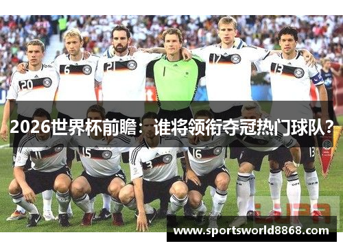 2026世界杯前瞻：谁将领衔夺冠热门球队？