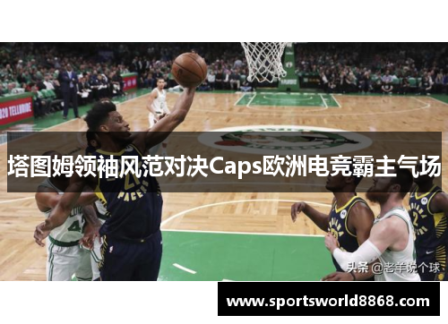 塔图姆领袖风范对决Caps欧洲电竞霸主气场
