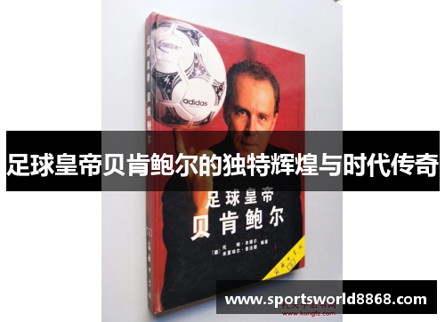 足球皇帝贝肯鲍尔的独特辉煌与时代传奇