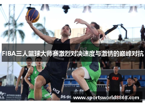 FIBA三人篮球大师赛激烈对决速度与激情的巅峰对抗